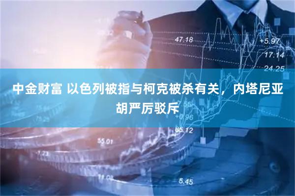 中金财富 以色列被指与柯克被杀有关，内塔尼亚胡严厉驳斥