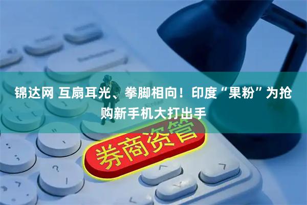 锦达网 互扇耳光、拳脚相向！印度“果粉”为抢购新手机大打出手