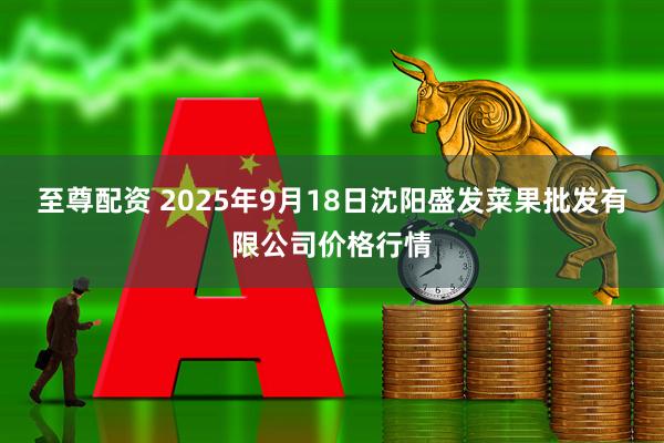 至尊配资 2025年9月18日沈阳盛发菜果批发有限公司价格行情