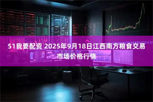 51我要配资 2025年9月18日江西南方粮食交易市场价格行情