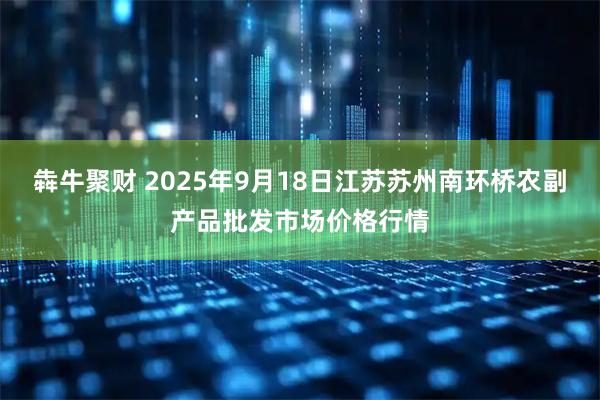 犇牛聚财 2025年9月18日江苏苏州南环桥农副产品批发市场价格行情
