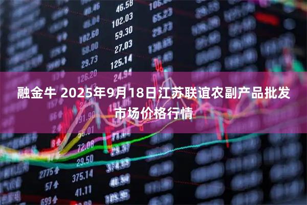 融金牛 2025年9月18日江苏联谊农副产品批发市场价格行情