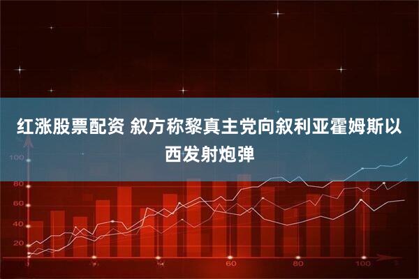 红涨股票配资 叙方称黎真主党向叙利亚霍姆斯以西发射炮弹