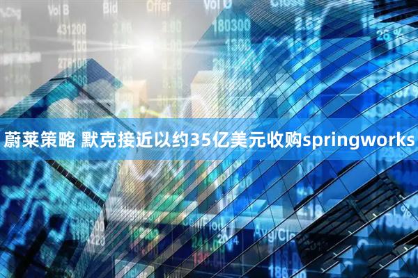 蔚莱策略 默克接近以约35亿美元收购springworks
