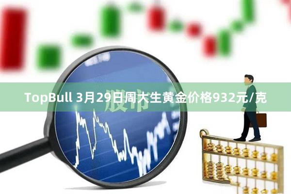TopBull 3月29日周大生黄金价格932元/克