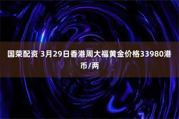 国荣配资 3月29日香港周大福黄金价格33980港币/两