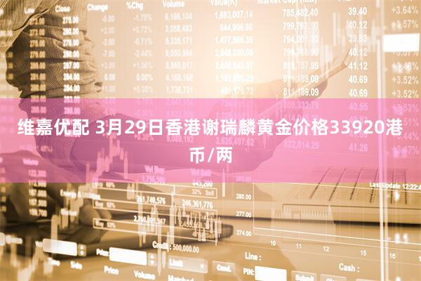 维嘉优配 3月29日香港谢瑞麟黄金价格33920港币/两