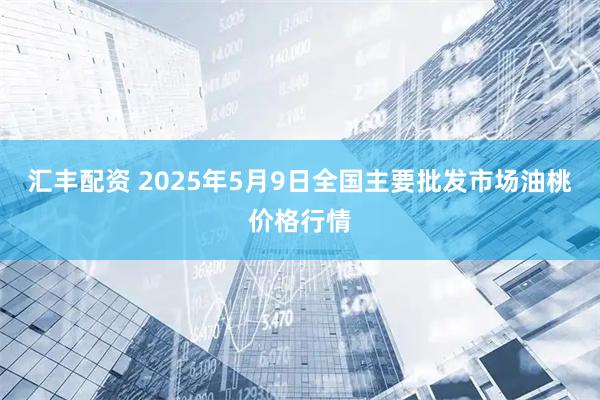 汇丰配资 2025年5月9日全国主要批发市场油桃价格行情