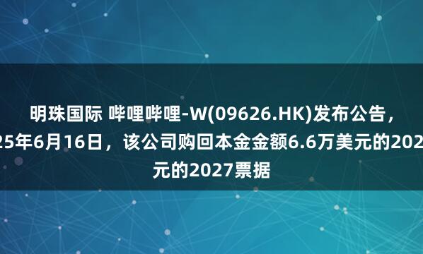 明珠国际 哔哩哔哩-W(09626.HK)发布公告，于2025年6月16日，该公司购回本金金额6.6万美元的2027票据