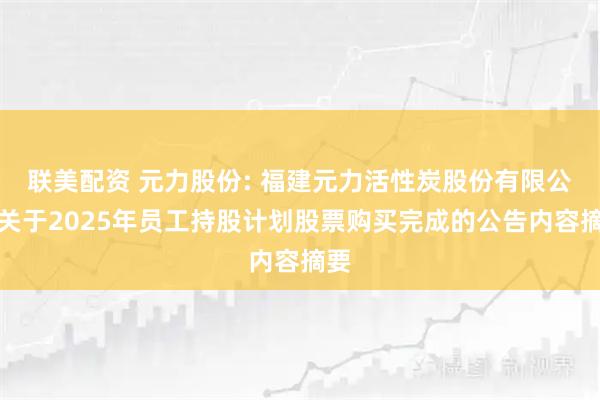 联美配资 元力股份: 福建元力活性炭股份有限公司关于2025年员工持股计划股票购买完成的公告内容摘要