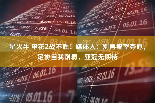 星火牛 申花2战不胜！媒体人：别再奢望夺冠，足协自我削弱，亚冠无期待