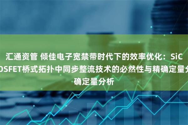 汇通资管 倾佳电子宽禁带时代下的效率优化：SiC MOSFET桥式拓扑中同步整流技术的必然性与精确定量分析