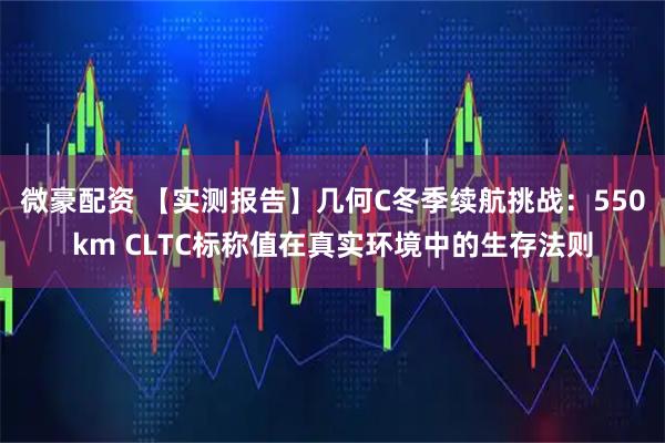 微豪配资 【实测报告】几何C冬季续航挑战：550km CLTC标称值在真实环境中的生存法则