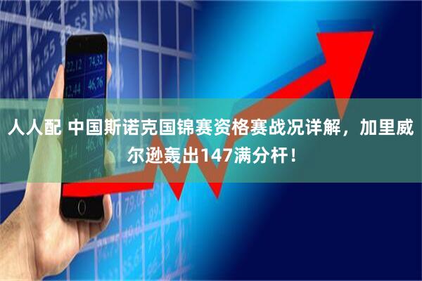 人人配 中国斯诺克国锦赛资格赛战况详解，加里威尔逊轰出147满分杆！