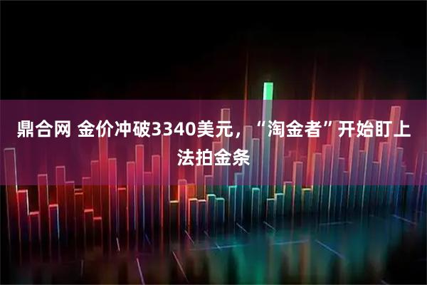 鼎合网 金价冲破3340美元，“淘金者”开始盯上法拍金条