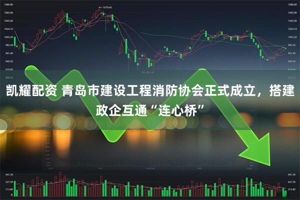 凯耀配资 青岛市建设工程消防协会正式成立，搭建政企互通“连心桥”