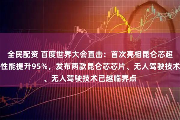 全民配资 百度世界大会直击：首次亮相昆仑芯超节点，单卡性能提升95%，发布两款昆仑芯芯片、无人驾驶技术已越临界点