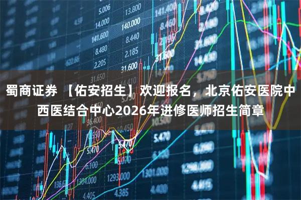蜀商证券 【佑安招生】欢迎报名，北京佑安医院中西医结合中心2026年进修医师招生简章