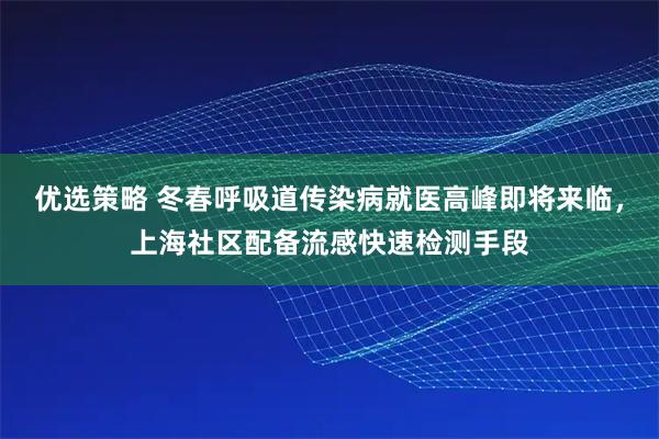 优选策略 冬春呼吸道传染病就医高峰即将来临，上海社区配备流感快速检测手段