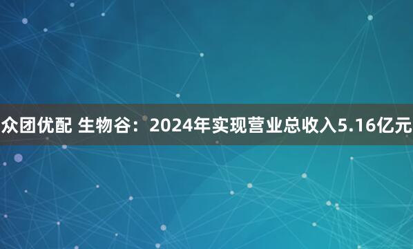 众团优配 生物谷：2024年实现营业总收入5.16亿元