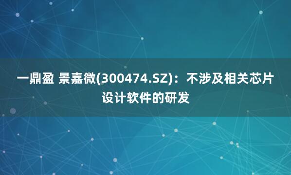 一鼎盈 景嘉微(300474.SZ)：不涉及相关芯片设计软件的研发