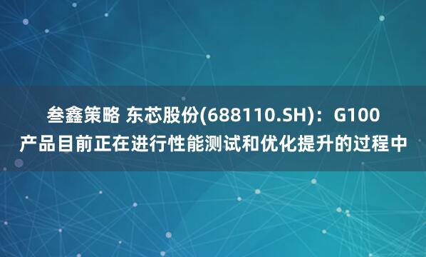叁鑫策略 东芯股份(688110.SH)：G100产品目前正在进行性能测试和优化提升的过程中