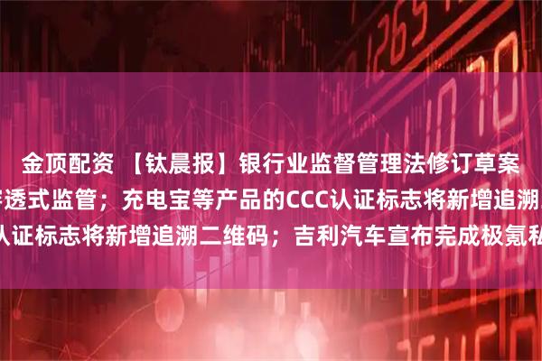 金顶配资 【钛晨报】银行业监督管理法修订草案首次提请审议，强化穿透式监管；充电宝等产品的CCC认证标志将新增追溯二维码；吉利汽车宣布完成极氪私有化