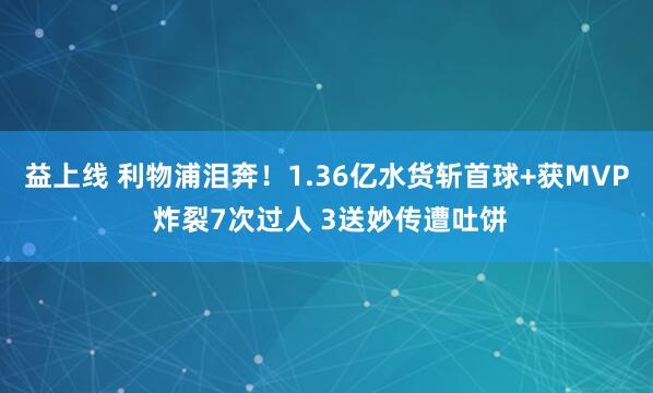 益上线 利物浦泪奔！1.36亿水货斩首球+获MVP 炸裂7次过人 3送妙传遭吐饼