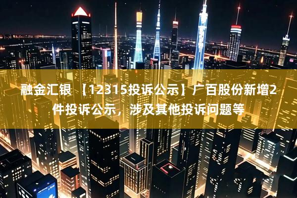 融金汇银 【12315投诉公示】广百股份新增2件投诉公示，涉及其他投诉问题等