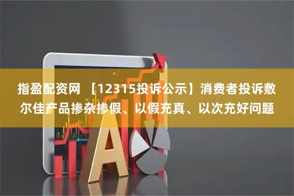 指盈配资网 【12315投诉公示】消费者投诉敷尔佳产品掺杂掺假、以假充真、以次充好问题