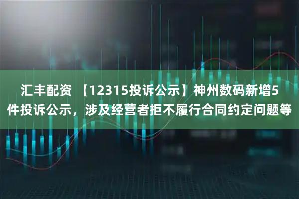 汇丰配资 【12315投诉公示】神州数码新增5件投诉公示，涉及经营者拒不履行合同约定问题等