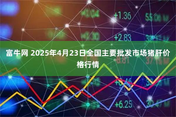 富牛网 2025年4月23日全国主要批发市场猪肝价格行情