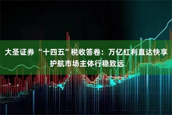 大圣证券 “十四五”税收答卷：万亿红利直达快享 护航市场主体行稳致远
