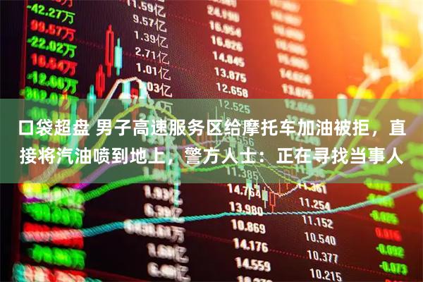 口袋超盘 男子高速服务区给摩托车加油被拒，直接将汽油喷到地上，警方人士：正在寻找当事人