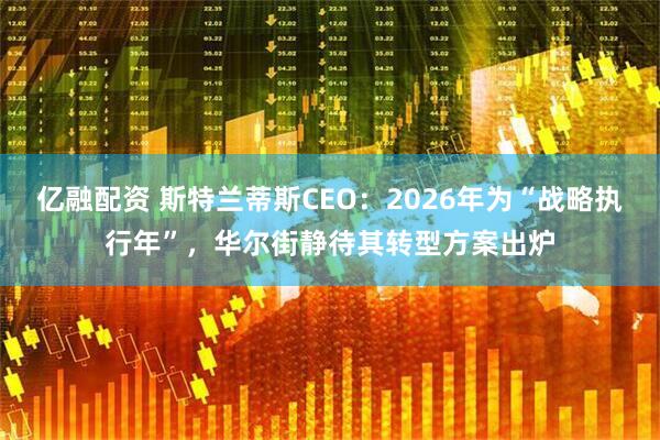 亿融配资 斯特兰蒂斯CEO：2026年为“战略执行年”，华尔街静待其转型方案出炉