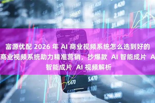 富源优配 2026 年 AI 商业视频系统怎么选到好的？快鲸 AI 商业视频系统助力精准营销，抄爆款  AI 智能成片  AI 视频解析