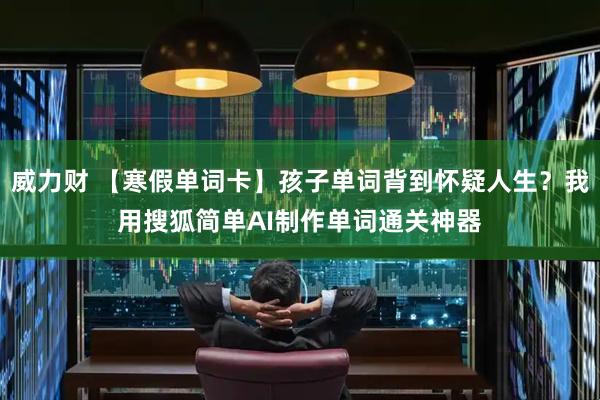 威力财 【寒假单词卡】孩子单词背到怀疑人生？我用搜狐简单AI制作单词通关神器