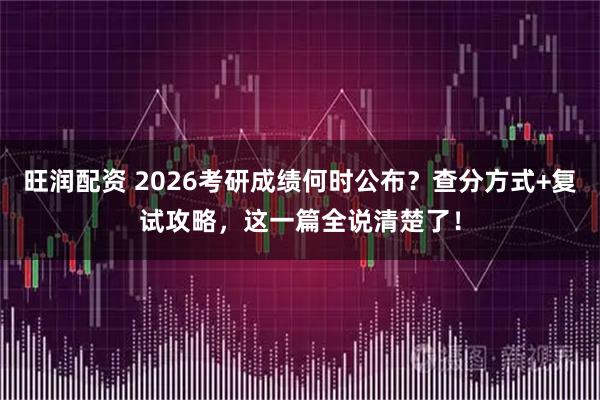旺润配资 2026考研成绩何时公布？查分方式+复试攻略，这一篇全说清楚了！