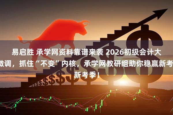 易启胜 承学网资料靠谱来袭 2026初级会计大纲微调，抓住“不变”内核，承学网教研组助你稳赢新考季！
