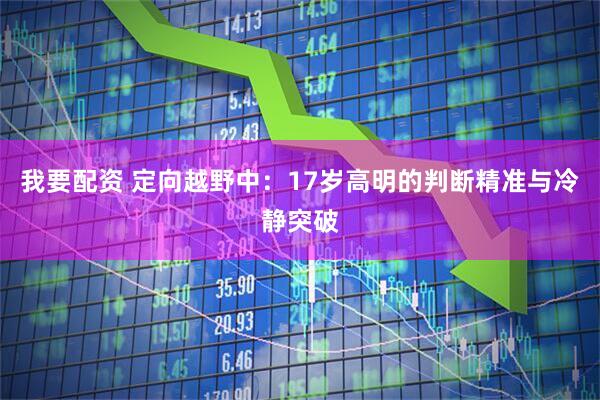 我要配资 定向越野中：17岁高明的判断精准与冷静突破