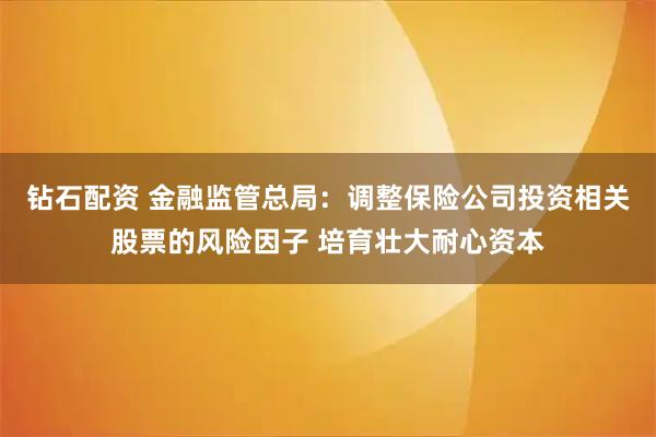 钻石配资 金融监管总局：调整保险公司投资相关股票的风险因子 培育壮大耐心资本