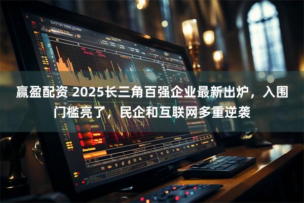 赢盈配资 2025长三角百强企业最新出炉，入围门槛亮了，民企和互联网多重逆袭