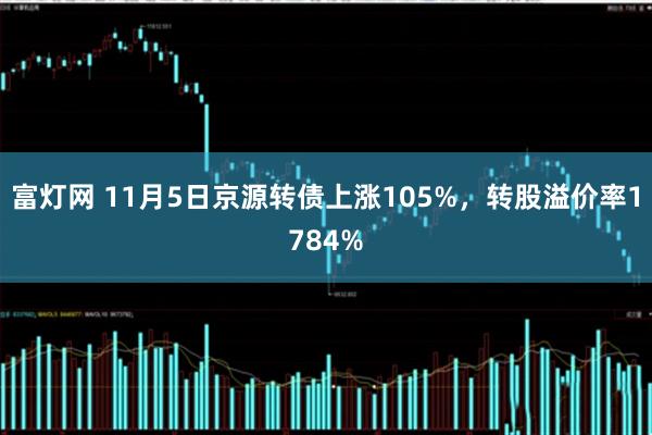富灯网 11月5日京源转债上涨105%，转股溢价率1784%