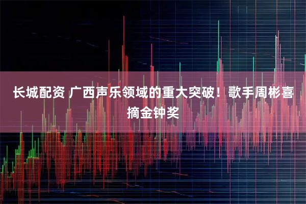 长城配资 广西声乐领域的重大突破！歌手周彬喜摘金钟奖