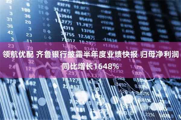 领航优配 齐鲁银行披露半年度业绩快报 归母净利润同比增长1648%