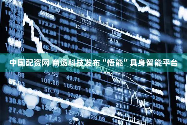 中国配资网 商汤科技发布“悟能”具身智能平台