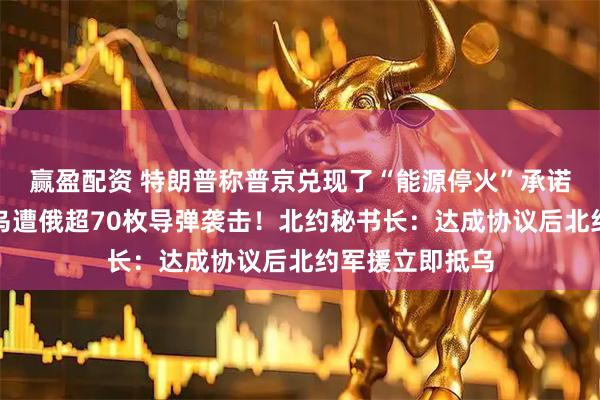 赢盈配资 特朗普称普京兑现了“能源停火”承诺！泽连斯基：乌遭俄超70枚导弹袭击！北约秘书长：达成协议后北约军援立即抵乌