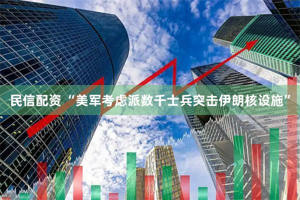 民信配资 “美军考虑派数千士兵突击伊朗核设施”